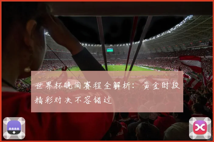 世界杯晚间赛程全解析：黄金时段精彩对决不容错过