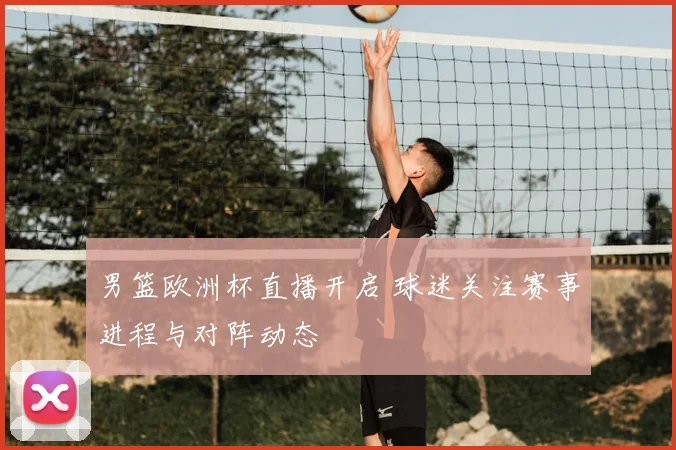 男篮欧洲杯直播开启 球迷关注赛事进程与对阵动态