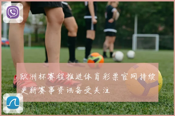 欧洲杯赛程推进体育彩票官网持续更新赛事资讯备受关注