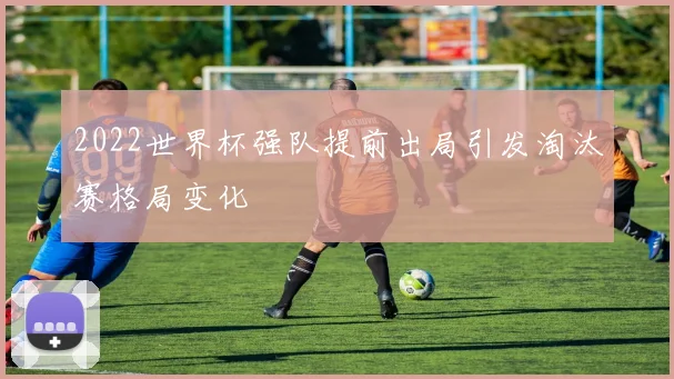 2022世界杯强队提前出局引发淘汰赛格局变化