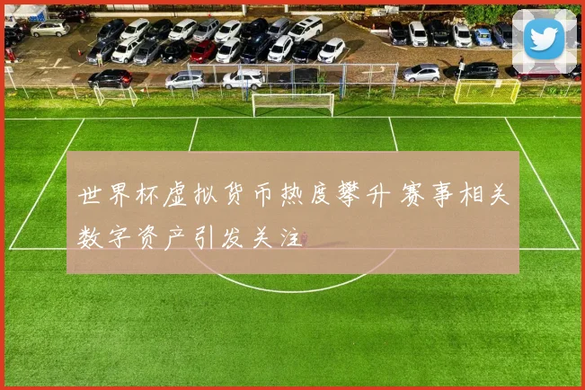 世界杯虚拟货币热度攀升 赛事相关数字资产引发关注