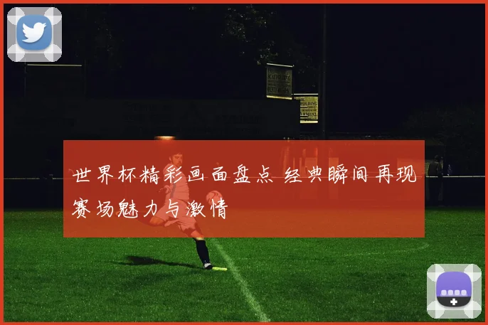 世界杯精彩画面盘点 经典瞬间再现赛场魅力与激情