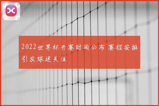 2022世界杯开赛时间公布 赛程安排引发球迷关注