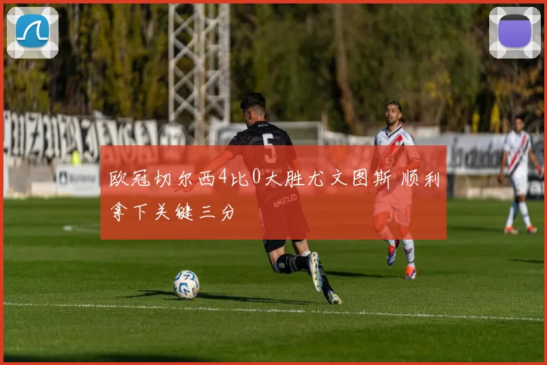 欧冠切尔西4比0大胜尤文图斯 顺利拿下关键三分