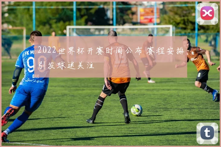 2022世界杯开赛时间公布 赛程安排引发球迷关注