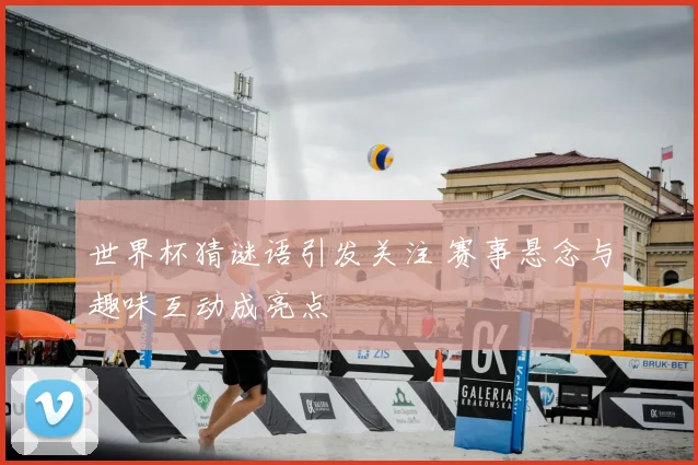世界杯猜谜语引发关注 赛事悬念与趣味互动成亮点