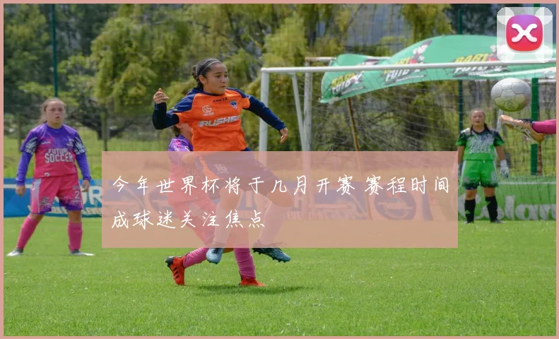 今年世界杯将于几月开赛 赛程时间成球迷关注焦点