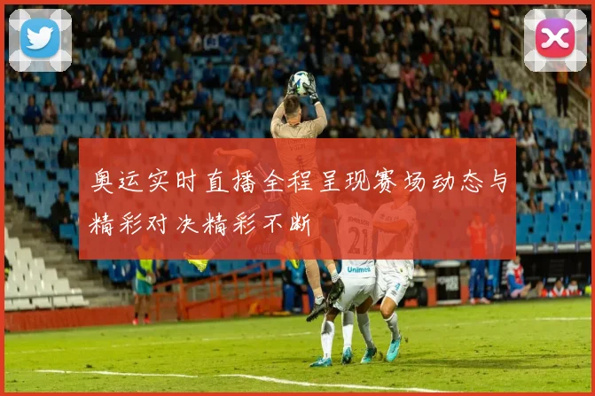 奥运实时直播全程呈现赛场动态与精彩对决精彩不断