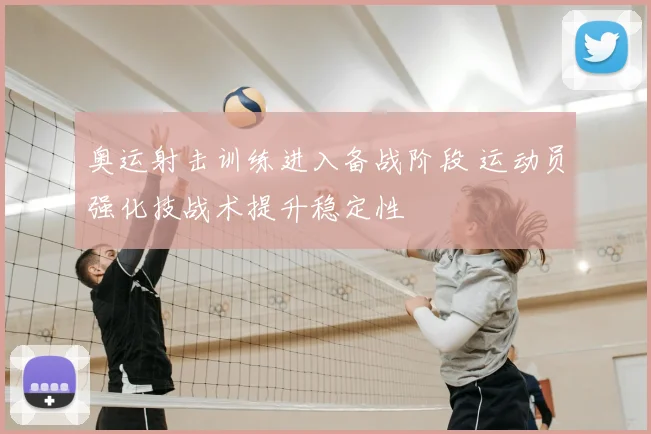 奥运射击训练进入备战阶段 运动员强化技战术提升稳定性